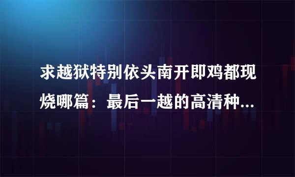 求越狱特别依头南开即鸡都现烧哪篇：最后一越的高清种子，只要种子，720p或1080p均可，有加分