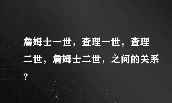 詹姆士一世，查理一世，查理二世，詹姆士二世，之间的关系？