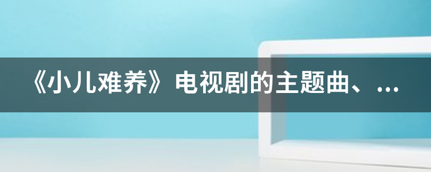 《小儿难养》电视剧的主题曲、插曲和片尾曲各叫什么名字？