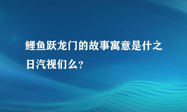 鲤鱼跃龙门的故事寓意是什之日汽视们么？