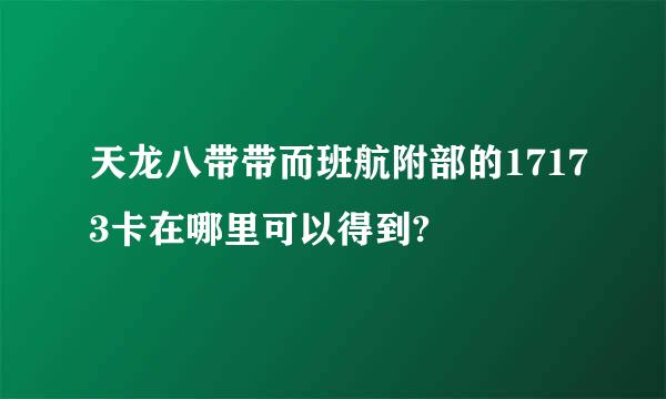 天龙八带带而班航附部的17173卡在哪里可以得到?