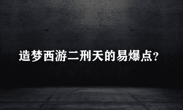 造梦西游二刑天的易爆点？