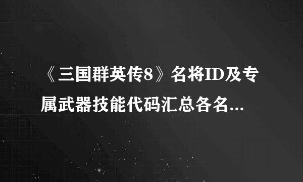 《三国群英传8》名将ID及专属武器技能代码汇总各名将ID是什么