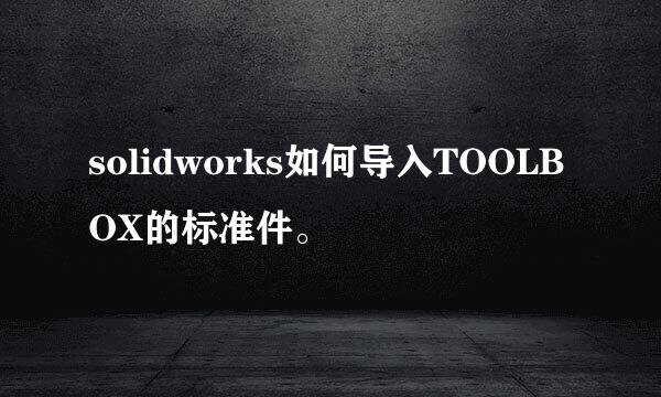 solidworks如何导入TOOLBOX的标准件。