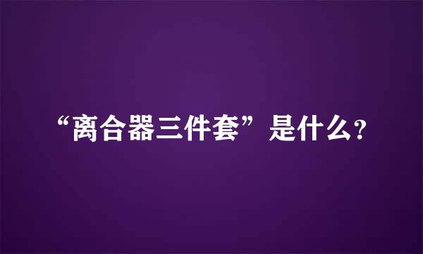 “离合器三件套”是什么？