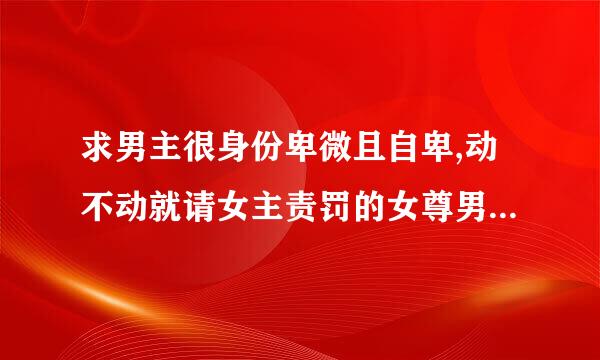 求男主很身份卑微且自卑,动不动就请女主责罚的女尊男卑(男生子)的穿越文，可女穿可男穿，但男主是女尊国的