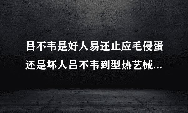 吕不韦是好人易还止应毛侵蛋还是坏人吕不韦到型热艺械革底是好还是坏