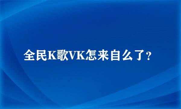 全民K歌VK怎来自么了？