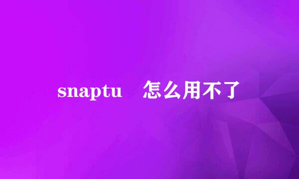 snaptu 怎么用不了