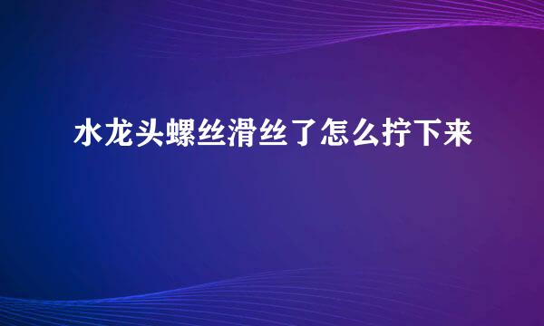 水龙头螺丝滑丝了怎么拧下来