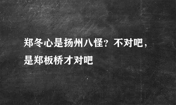 郑冬心是扬州八怪？不对吧，是郑板桥才对吧