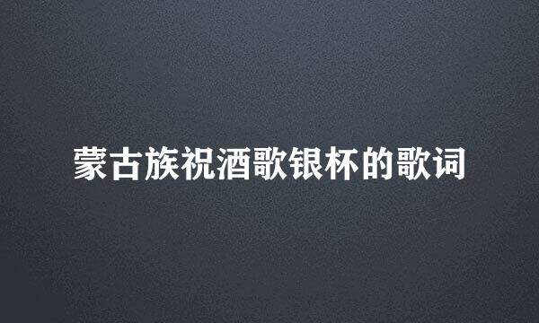 蒙古族祝酒歌银杯的歌词