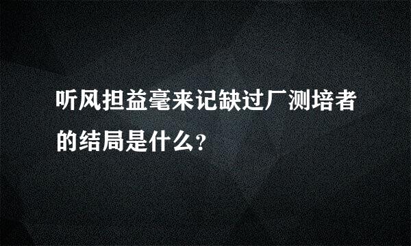 听风担益毫来记缺过厂测培者的结局是什么？