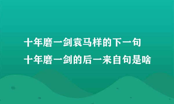 十年磨一剑袁马样的下一句 十年磨一剑的后一来自句是啥