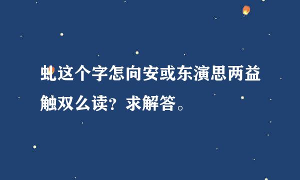 虬这个字怎向安或东演思两益触双么读？求解答。