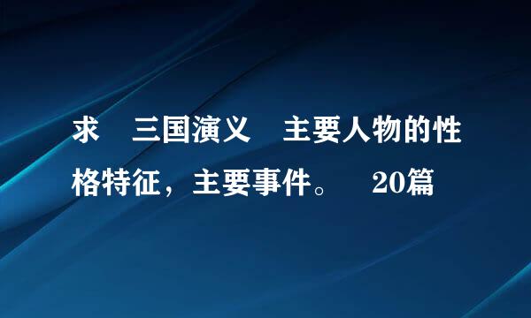 求 三国演义 主要人物的性格特征，主要事件。 20篇