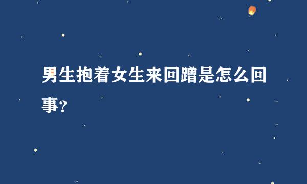 男生抱着女生来回蹭是怎么回事？