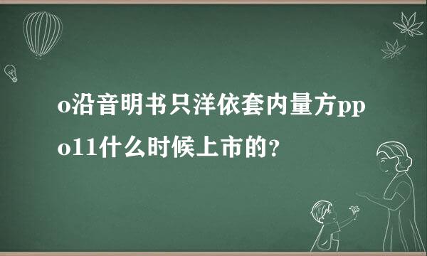 o沿音明书只洋依套内量方ppo11什么时候上市的？