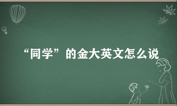 “同学”的金大英文怎么说