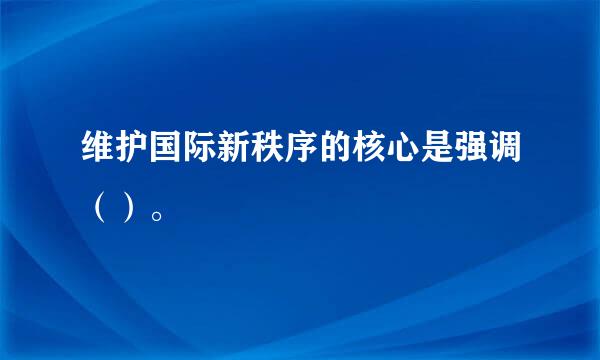 维护国际新秩序的核心是强调（）。