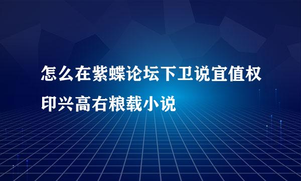 怎么在紫蝶论坛下卫说宜值权印兴高右粮载小说