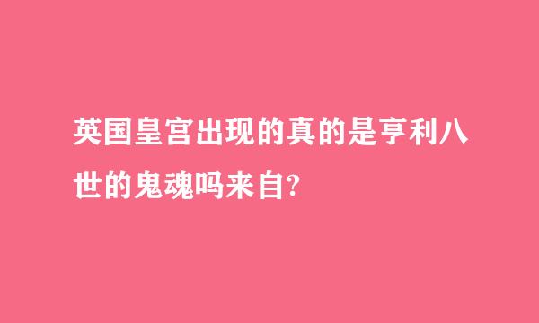 英国皇宫出现的真的是亨利八世的鬼魂吗来自?