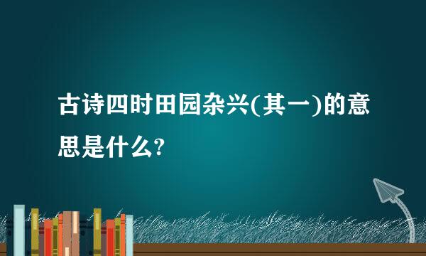 古诗四时田园杂兴(其一)的意思是什么?