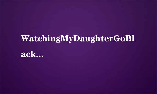 WatchingMyDaughterGoBlack2_WatchingMyDaughterGoBlack2cd1种子下载地址有么