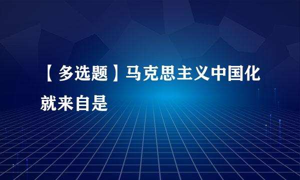 【多选题】马克思主义中国化就来自是