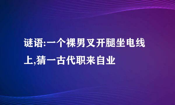 谜语:一个裸男叉开腿坐电线上,猜一古代职来自业