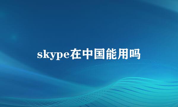 skype在中国能用吗