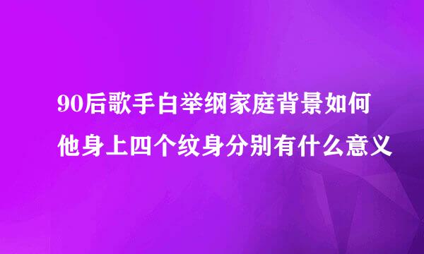 90后歌手白举纲家庭背景如何他身上四个纹身分别有什么意义