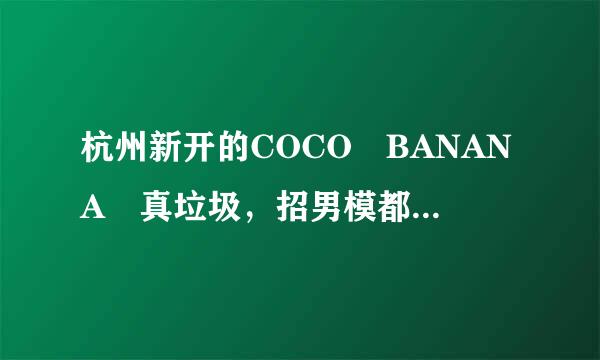 杭州新开的COCO BANANA 真垃圾，招男模都是骗人来自的，骗了600押金，场子小，没几个客人