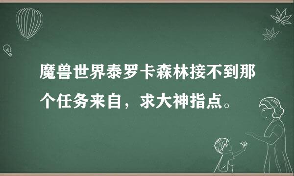 魔兽世界泰罗卡森林接不到那个任务来自，求大神指点。