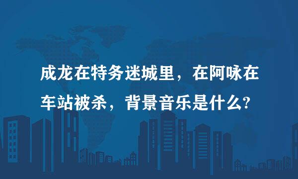 成龙在特务迷城里，在阿咏在车站被杀，背景音乐是什么?