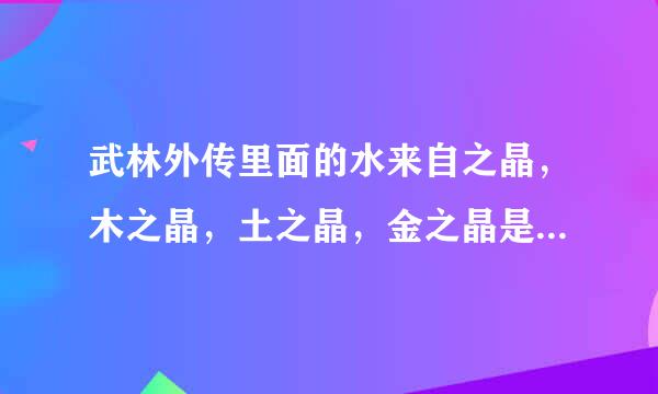 武林外传里面的水来自之晶，木之晶，土之晶，金之晶是哪里来的360问答?怎么做?