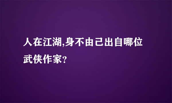 人在江湖,身不由己出自哪位武侠作家？