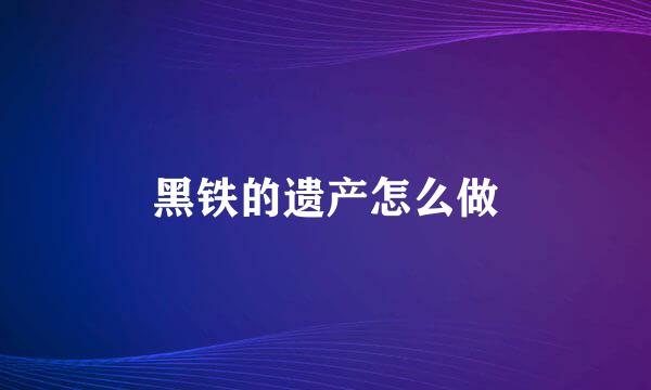 黑铁的遗产怎么做