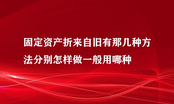 固定资产折来自旧有那几种方法分别怎样做一般用哪种