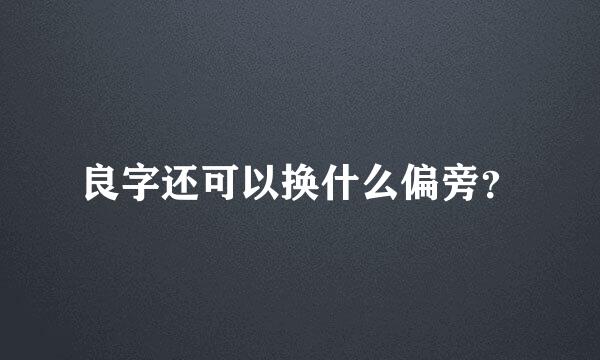 良字还可以换什么偏旁？