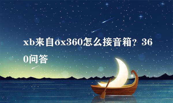 xb来自ox360怎么接音箱？360问答