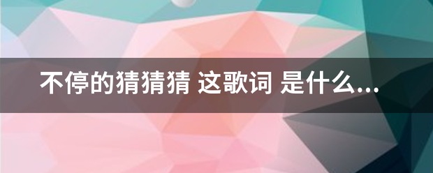 不停的猜猜猜 这歌词 是什么歌的