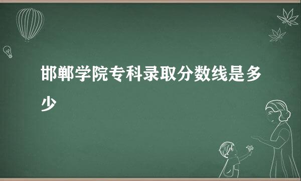 邯郸学院专科录取分数线是多少