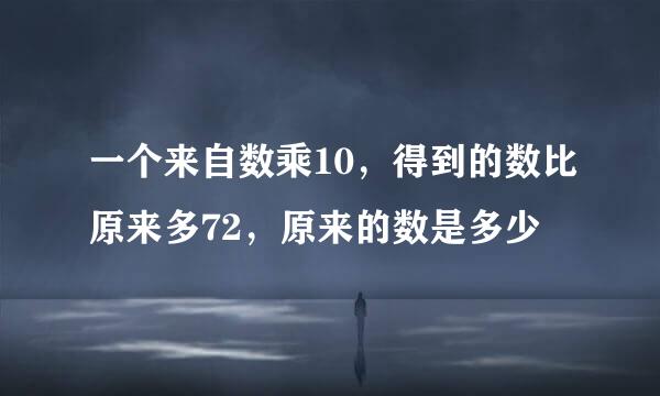 一个来自数乘10，得到的数比原来多72，原来的数是多少