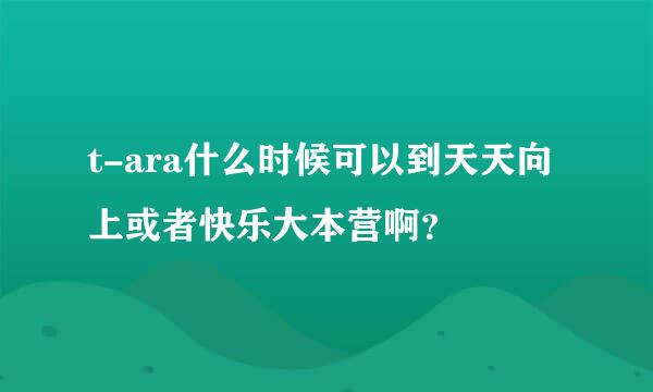 t-ara什么时候可以到天天向上或者快乐大本营啊？