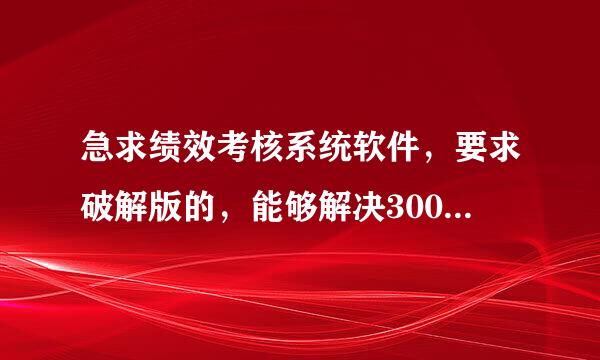 急求绩效考核系统软件，要求破解版的，能够解决300-500企业的绩效统计工作，能够提供分析功能。50分奖励