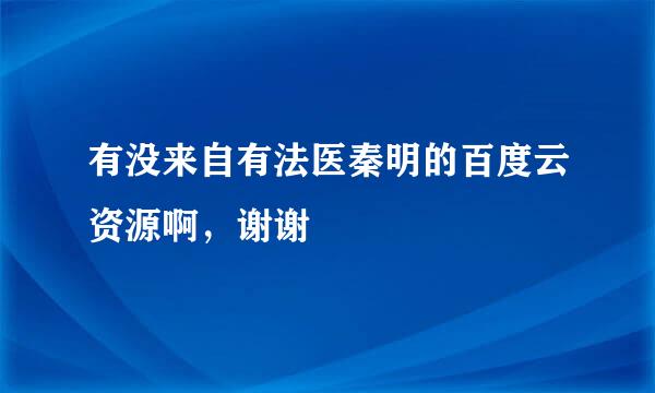 有没来自有法医秦明的百度云资源啊，谢谢