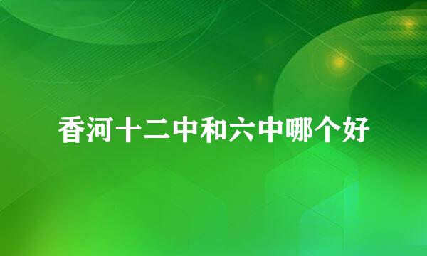 香河十二中和六中哪个好