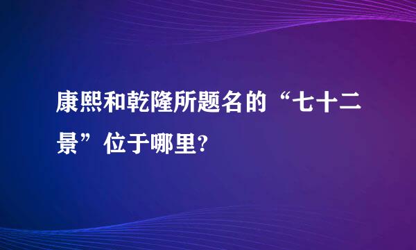 康熙和乾隆所题名的“七十二景”位于哪里?