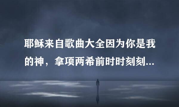 耶稣来自歌曲大全因为你是我的神，拿项两希前时时刻刻把我陪伴.你是我.盾牌我的避难